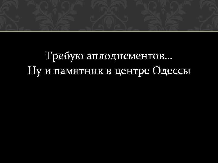 Требую аплодисментов… Ну и памятник в центре Одессы 