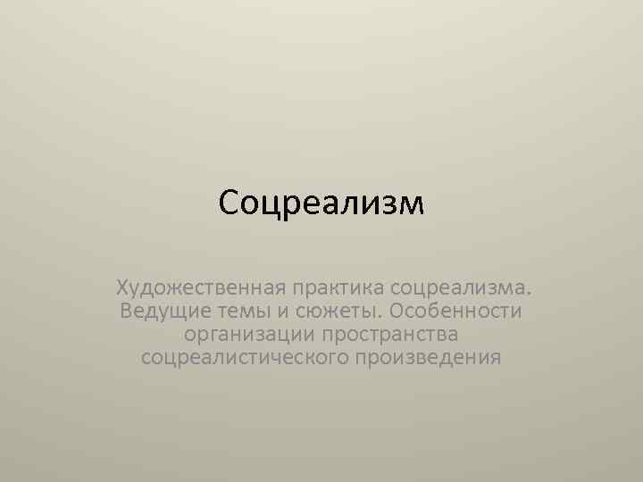 Соцреализм Художественная практика соцреализма. Ведущие темы и сюжеты. Особенности организации пространства соцреалистического произведения 