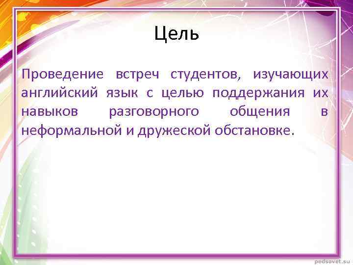 Цель Проведение встреч студентов, изучающих английский язык с целью поддержания их навыков разговорного общения