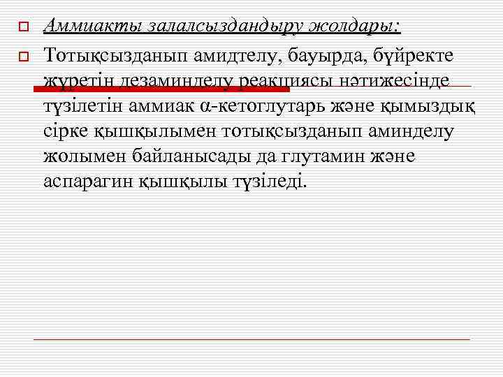 o o Аммиакты залалсыздандыру жолдары: Тотықсызданып амидтелу, бауырда, бүйректе жүретін дезаминделу реакциясы нәтижесінде түзілетін