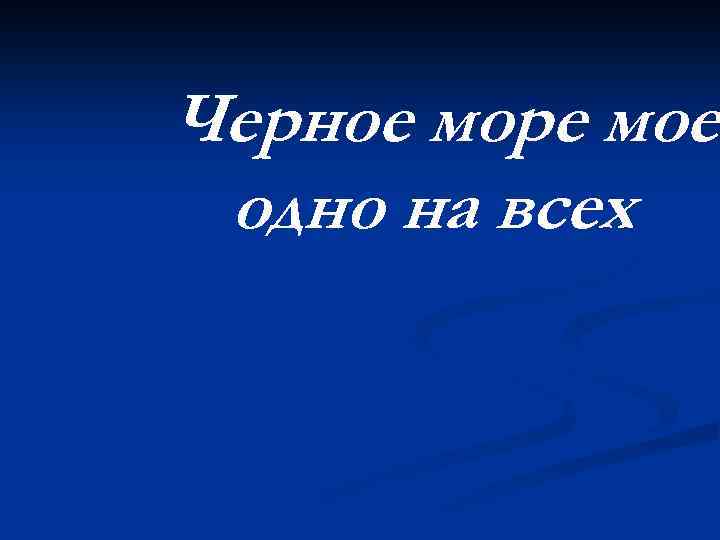 Черное море моеодно на всех 