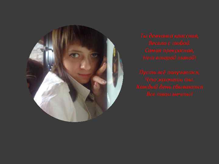 Ты девчонка классная, Весело с тобой. Самая прекрасная, Нет второй такой! Пусть всё получается,