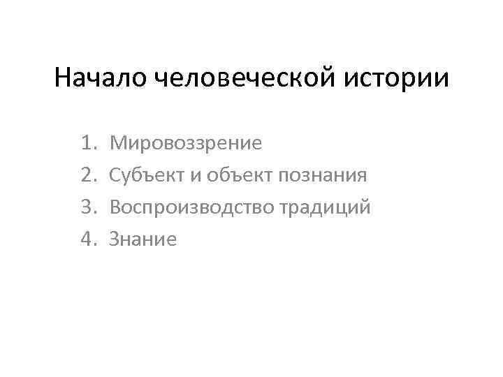 Начало человеческой истории 1. 2. 3. 4. Мировоззрение Субъект и объект познания Воспроизводство традиций