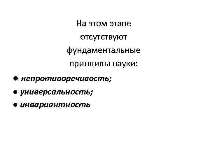 На этом этапе отсутствуют фундаментальные принципы науки: ● непротиворечивость; ● универсальность; ● инвариантность 