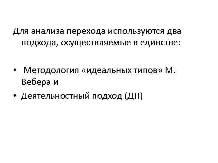 Для анализа перехода используются два подхода, осуществляемые в единстве: • Методология «идеальных типов» М.