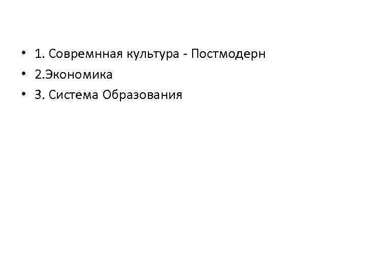  • 1. Совремнная культура - Постмодерн • 2. Экономика • 3. Система Образования