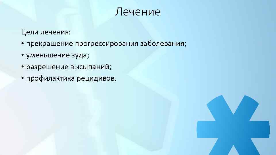 Лечение Цели лечения: • прекращение прогрессирования заболевания; • уменьшение зуда; • разрешение высыпаний; •