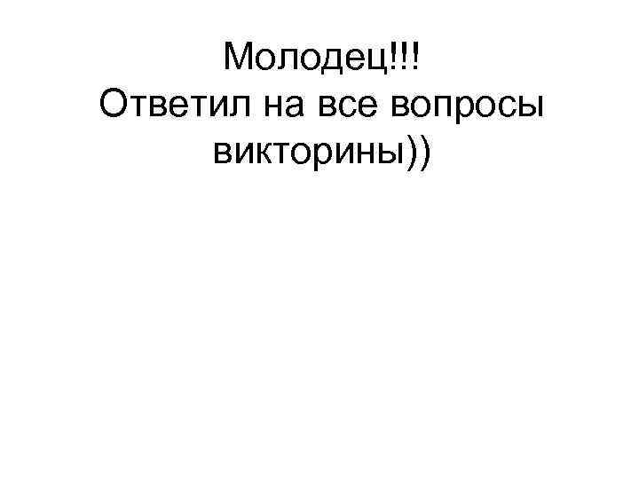 Молодец!!! Ответил на все вопросы викторины)) 