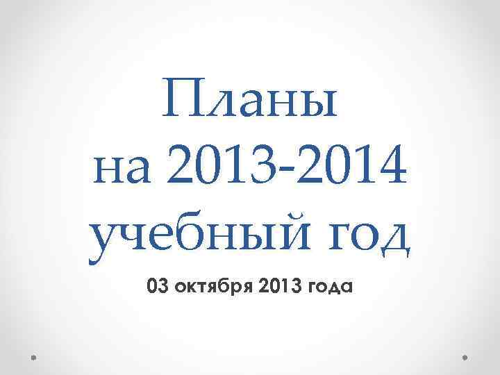 Планы на 2013 -2014 учебный год 03 октября 2013 года 