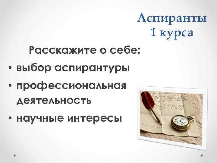 Аспиранты 1 курса Расскажите о себе: • выбор аспирантуры • профессиональная деятельность • научные