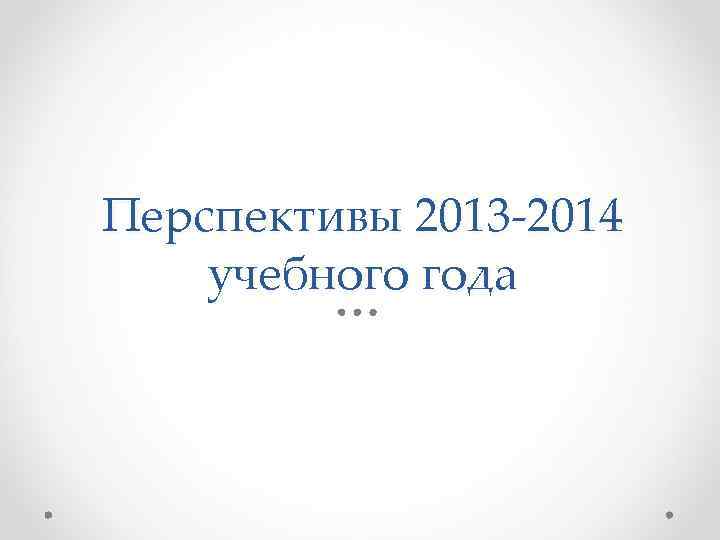 Перспективы 2013 -2014 учебного года 