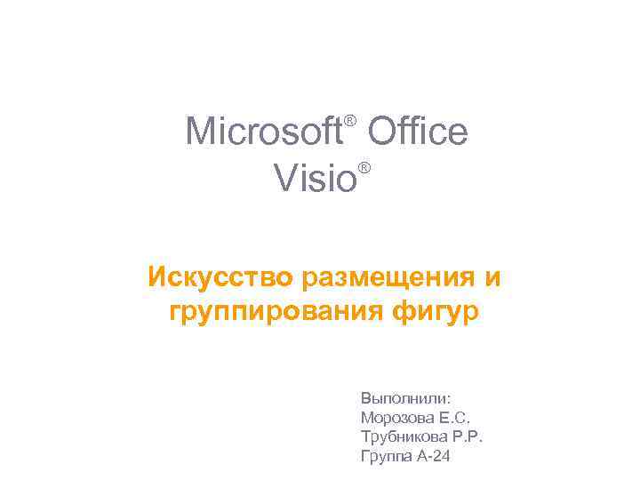 Microsoft Office ® Visio ® Искусство размещения и группирования фигур Выполнили: Морозова Е. С.