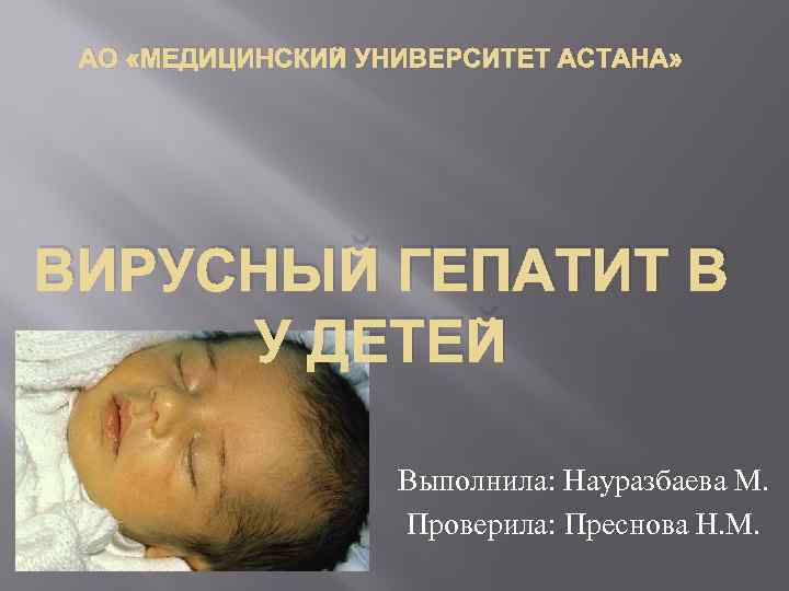 АО «МЕДИЦИНСКИЙ УНИВЕРСИТЕТ АСТАНА» ВИРУСНЫЙ ГЕПАТИТ В У ДЕТЕЙ Выполнила: Науразбаева М. Проверила: Преснова