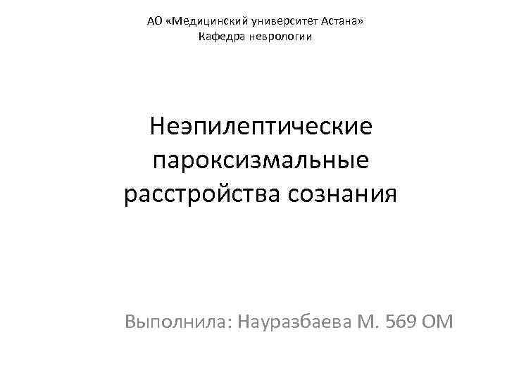 АО «Медицинский университет Астана» Кафедра неврологии Неэпилептические пароксизмальные расстройства сознания Выполнила: Науразбаева М. 569