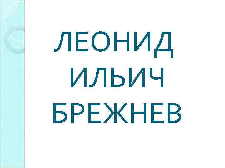 ЛЕОНИД ИЛЬИЧ БРЕЖНЕВ 