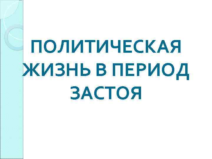 ПОЛИТИЧЕСКАЯ ЖИЗНЬ В ПЕРИОД ЗАСТОЯ 