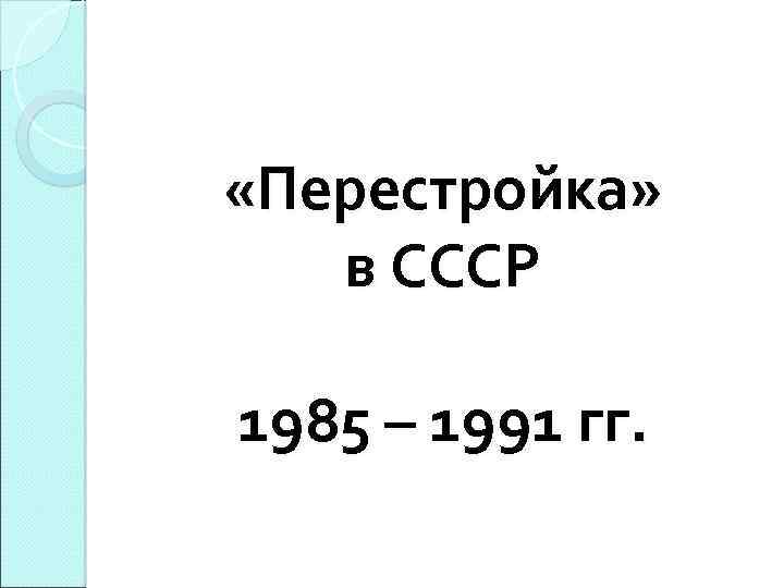  «Перестройка» в СССР 1985 – 1991 гг. 