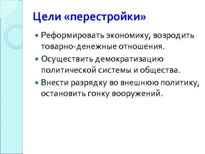 Цели «перестройки» Реформировать экономику, возродить товарно-денежные отношения. Осуществить демократизацию политической системы и общества. Внести