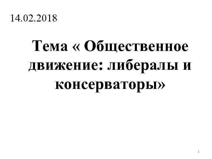 14. 02. 2018 Тема « Общественное движение: либералы и консерваторы» 1 