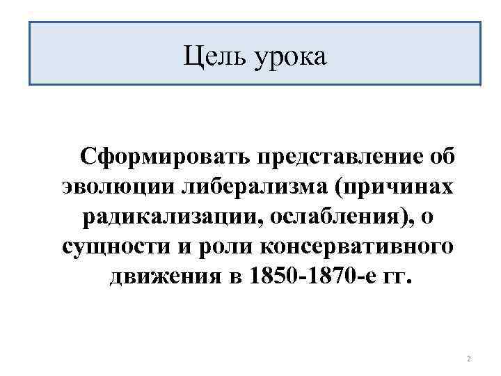 Цель урока Сформировать представление об эволюции либерализма (причинах радикализации, ослабления), о сущности и роли