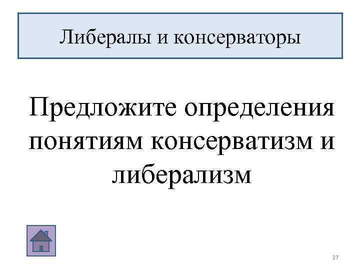 Либералы и консерваторы Предложите определения понятиям консерватизм и либерализм 27 