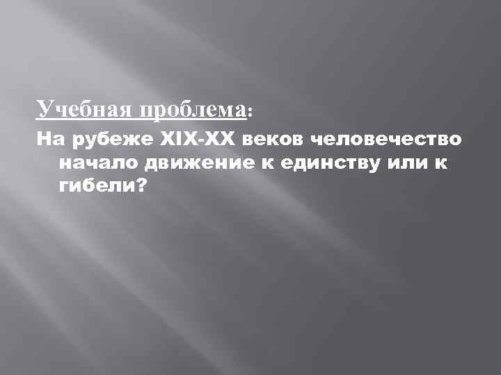 Учебная проблема: На рубеже XIX-XX веков человечество начало движение к единству или к гибели?