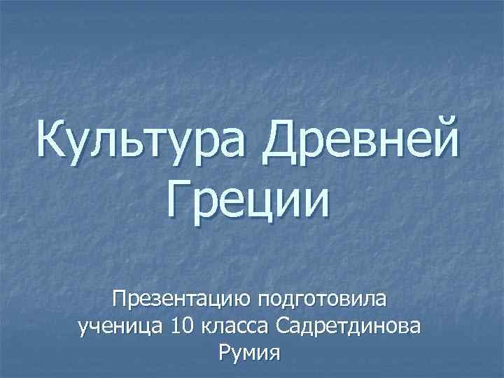 Культура Древней Греции Презентацию подготовила ученица 10 класса Садретдинова Румия 