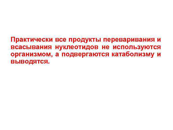 Практически все продукты переваривания и всасывания нуклеотидов не используются организмом, а подвергаются катаболизму и