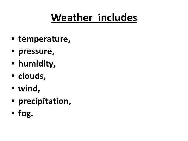 Weather includes • • temperature, pressure, humidity, clouds, wind, рrecipitation, fog. 