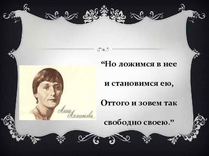 “Но ложимся в нее и становимся ею, Оттого и зовем так свободно своею. ”