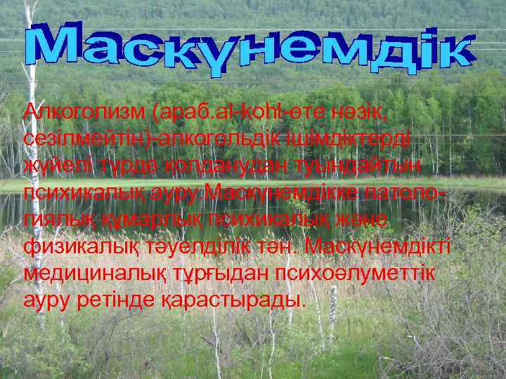 Алкоголизм (араб. al-kohl-өте нәзік, сезілмейтін)-алкогольдік ішімдіктерді жүйелі түрде қолданудан туындайтын психикалық ауру. Маскүнемдікке патологиялық