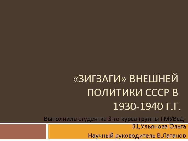  «ЗИГЗАГИ» ВНЕШНЕЙ ПОЛИТИКИ СССР В 1930 -1940 Г. Г. Выполнила студентка 3 -го