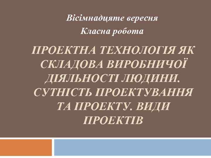 Вісімнадцяте вересня Класна робота ПРОЕКТНА ТЕХНОЛОГІЯ ЯК СКЛАДОВА ВИРОБНИЧОЇ ДІЯЛЬНОСТІ ЛЮДИНИ. СУТНІСТЬ ПРОЕКТУВАННЯ ТА