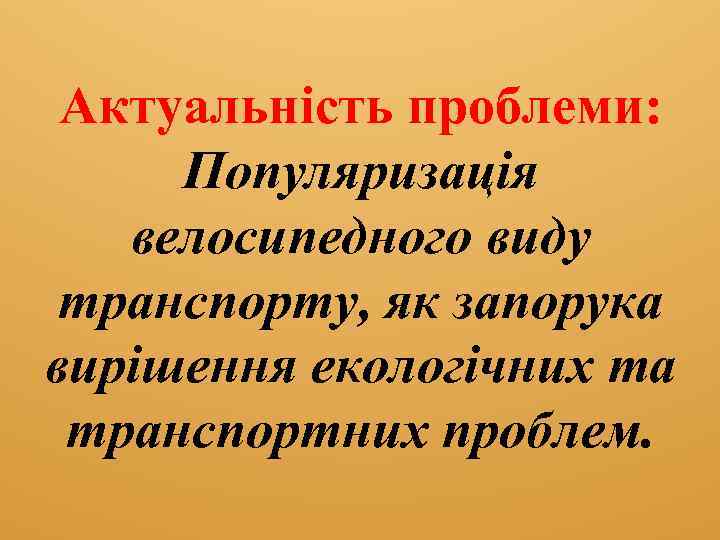 Актуальність проблеми: Популяризація велосипедного виду транспорту, як запорука вирішення екологічних та транспортних проблем. 