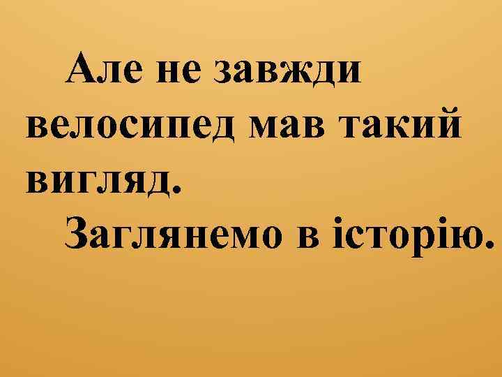 Але не завжди велосипед мав такий вигляд. Заглянемо в історію. 