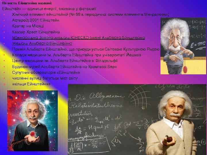 На честь Ейнштейна названі: Ейнштейн — одиниця енергії, вживана у фотохімії • Хімічний елемент