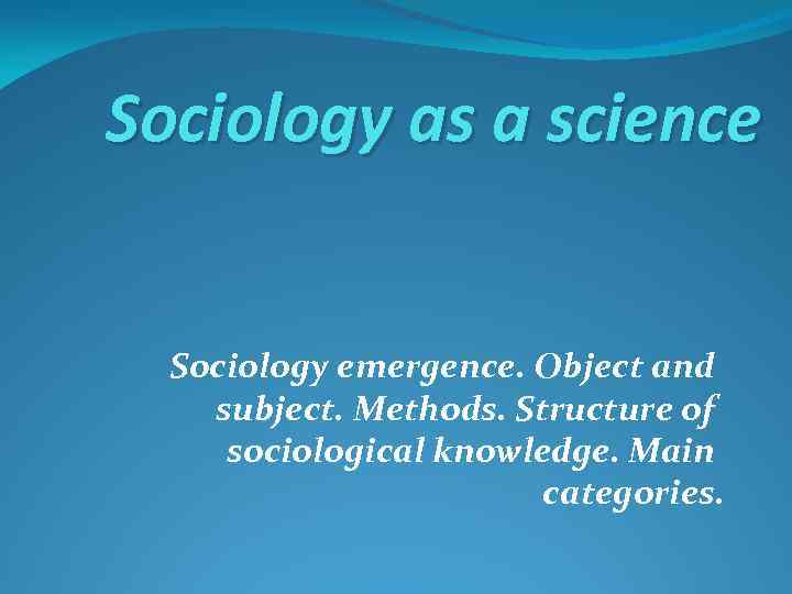 Sociology as а science Sociology emergence. Object and subject. Methods. Structure of sociological knowledge.