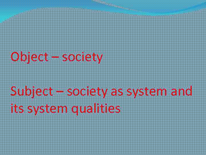 Object – society Subject – society as system and its system qualities 