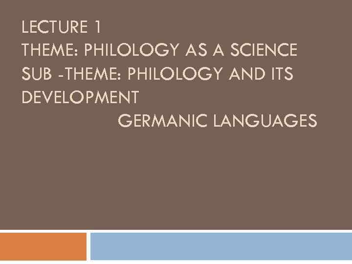 LECTURE 1 THEME: PHILOLOGY AS A SCIENCE SUB -THEME: PHILOLOGY AND ITS DEVELOPMENT GERMANIC