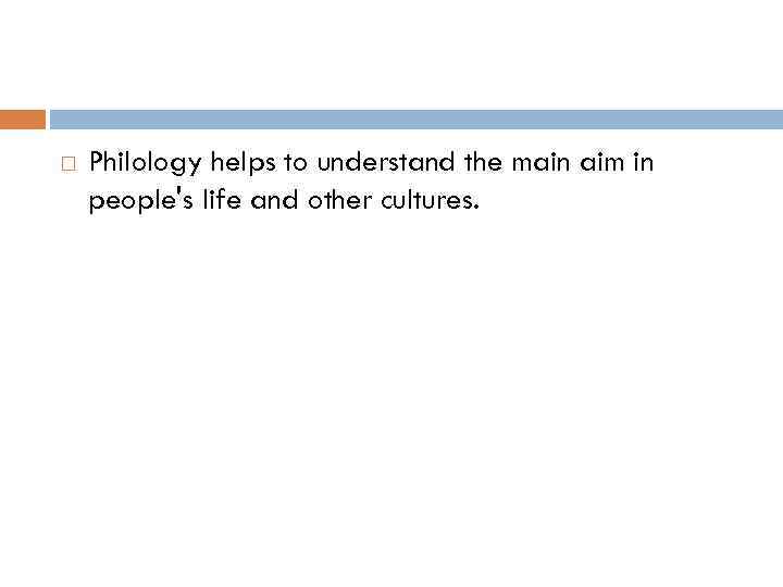  Philology helps to understand the main aim in people's life and other cultures.