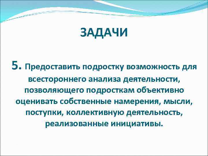 ЗАДАЧИ 5. Предоставить подростку возможность для всестороннего анализа деятельности, позволяющего подросткам объективно оценивать собственные