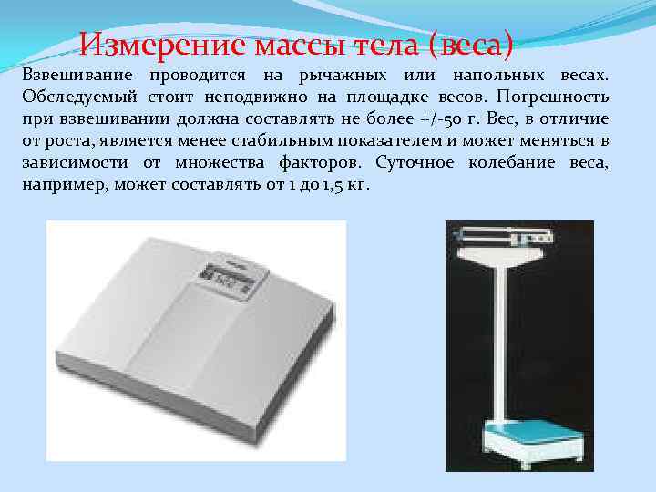 Измерение массы тела (веса) Взвешивание проводится на рычажных или напольных весах. Обследуемый стоит неподвижно