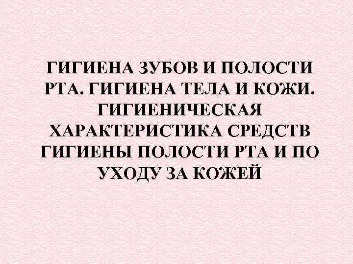 ГИГИЕНА ЗУБОВ И ПОЛОСТИ РТА. ГИГИЕНА ТЕЛА И КОЖИ. ГИГИЕНИЧЕСКАЯ ХАРАКТЕРИСТИКА СРЕДСТВ ГИГИЕНЫ ПОЛОСТИ