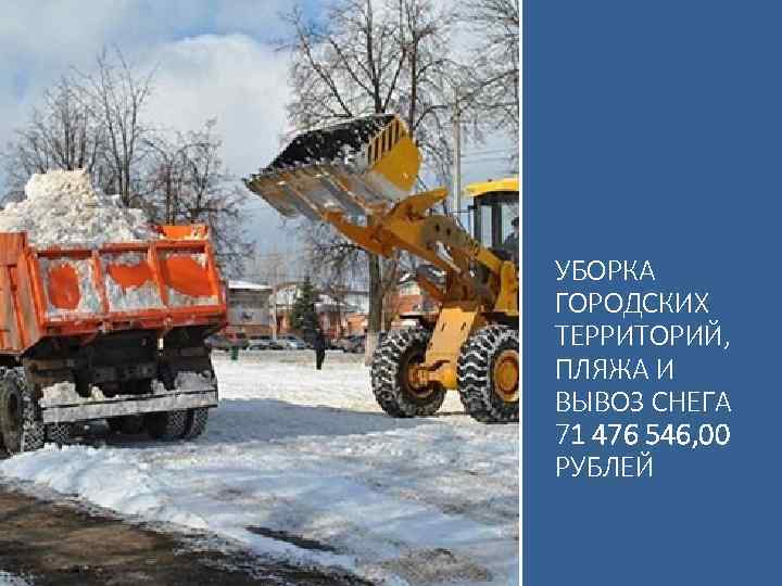 УБОРКА ГОРОДСКИХ ТЕРРИТОРИЙ, ПЛЯЖА И ВЫВОЗ СНЕГА 71 476 546, 00 РУБЛЕЙ 