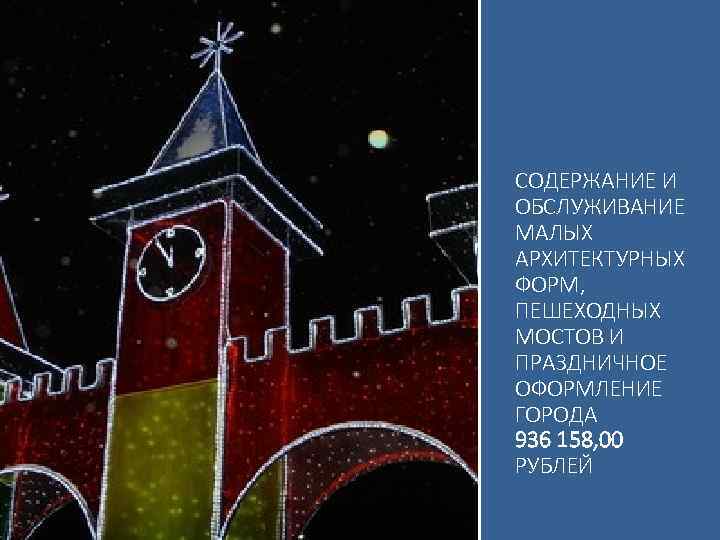 СОДЕРЖАНИЕ И ОБСЛУЖИВАНИЕ МАЛЫХ АРХИТЕКТУРНЫХ ФОРМ, ПЕШЕХОДНЫХ МОСТОВ И ПРАЗДНИЧНОЕ ОФОРМЛЕНИЕ ГОРОДА 936 158,