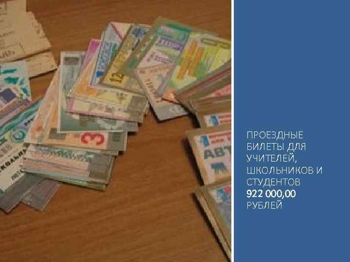ПРОЕЗДНЫЕ БИЛЕТЫ ДЛЯ УЧИТЕЛЕЙ, ШКОЛЬНИКОВ И СТУДЕНТОВ 922 000, 00 РУБЛЕЙ 