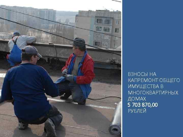 ВЗНОСЫ НА КАПРЕМОНТ ОБЩЕГО ИМУЩЕСТВА В МНОГОКВАРТИРНЫХ ДОМАХ 5 703 870, 00 РУБЛЕЙ 