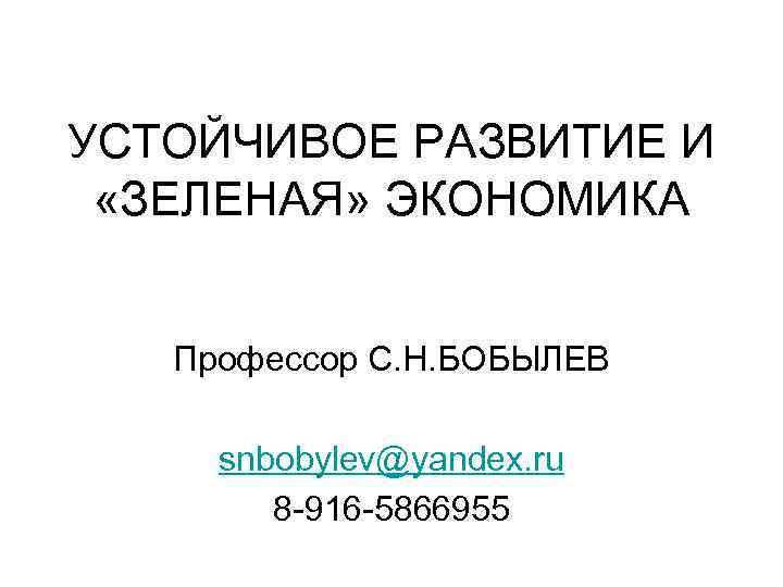 УСТОЙЧИВОЕ РАЗВИТИЕ И «ЗЕЛЕНАЯ» ЭКОНОМИКА Профессор С. Н. БОБЫЛЕВ snbobylev@yandex. ru 8 -916 -5866955