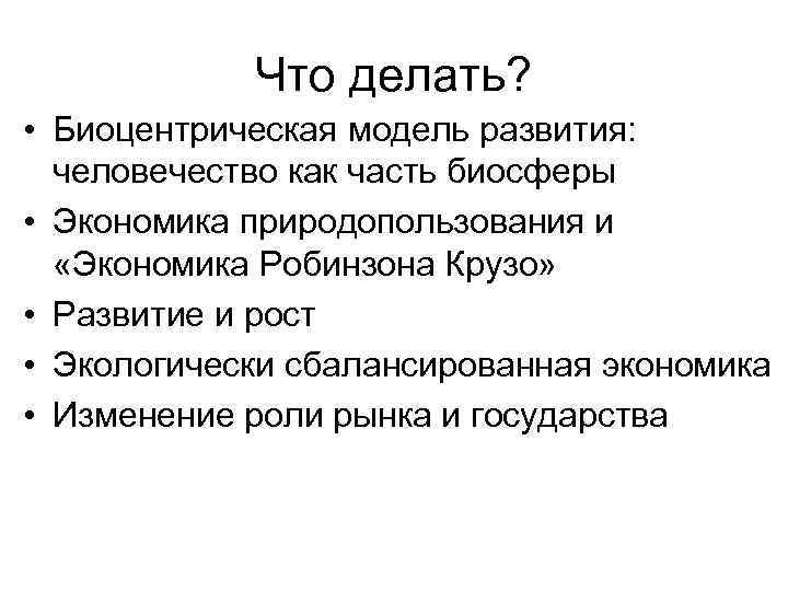 Что делать? • Биоцентрическая модель развития: человечество как часть биосферы • Экономика природопользования и