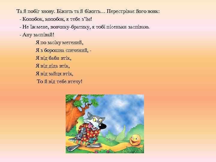 Та й побіг знову. Біжить та й біжить… Перестріває його вовк: - Колобок, колобок,